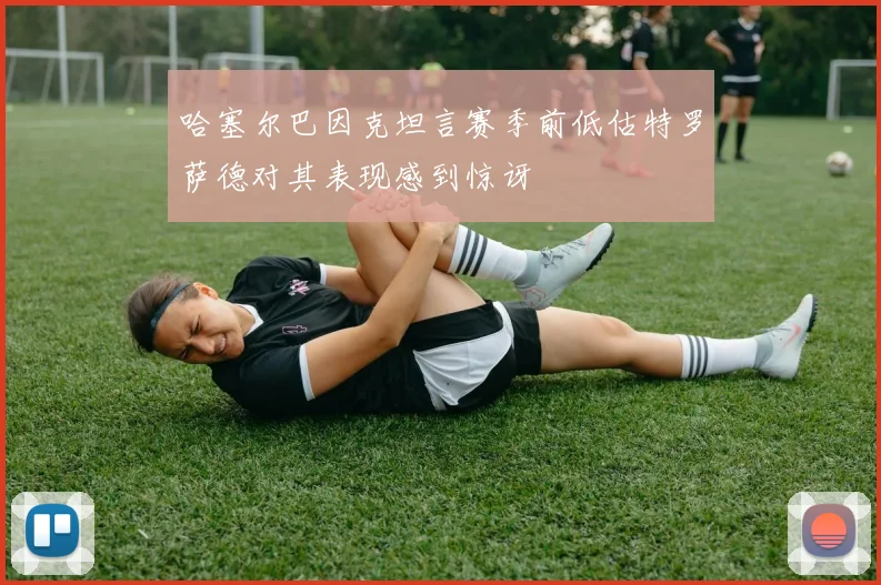 哈塞尔巴因克坦言赛季前低估特罗萨德对其表现感到惊讶