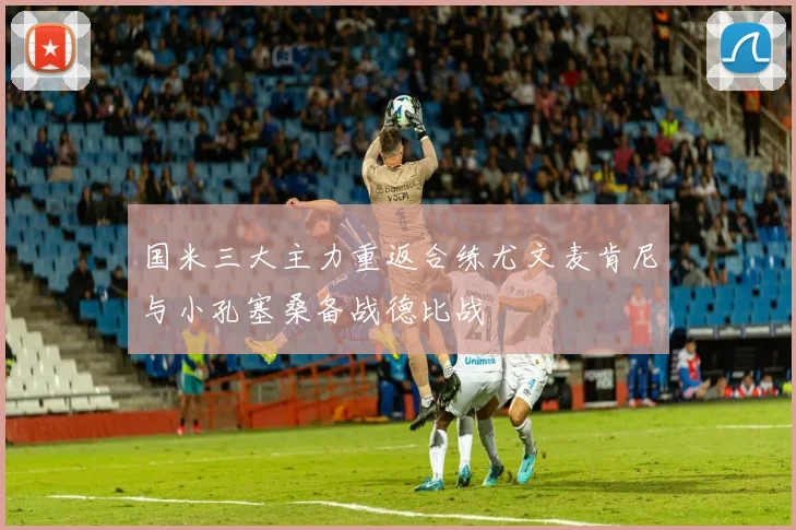 国米三大主力重返合练尤文麦肯尼与小孔塞桑备战德比战