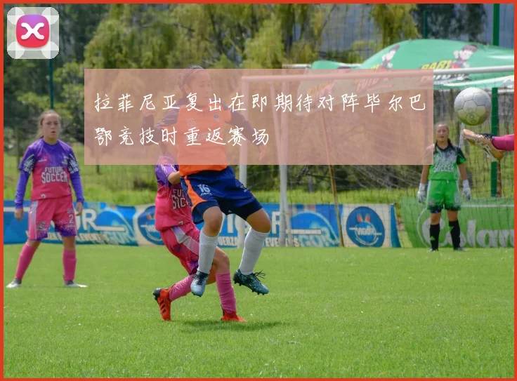 拉菲尼亚复出在即期待对阵毕尔巴鄂竞技时重返赛场