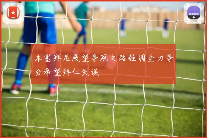 本塞拜尼展望争冠之路强调全力争分希望拜仁失误