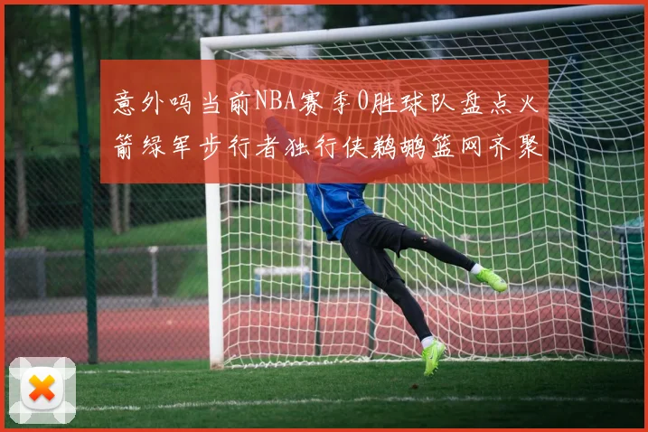 意外吗当前NBA赛季0胜球队盘点火箭绿军步行者独行侠鹈鹕篮网齐聚