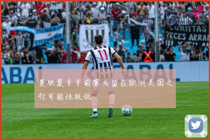 曼联夏季季前赛或留在欧洲美国之行可能性极低