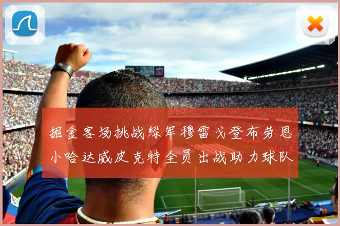掘金客场挑战绿军穆雷戈登布劳恩小哈达威皮克特全员出战助力球队