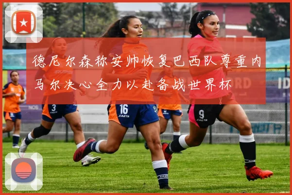 德尼尔森称安帅恢复巴西队尊重内马尔决心全力以赴备战世界杯