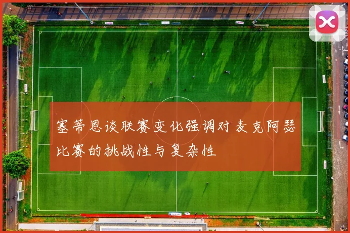 塞蒂恩谈联赛变化强调对麦克阿瑟比赛的挑战性与复杂性