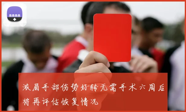 浓眉手部伤势好转无需手术六周后将再评估恢复情况