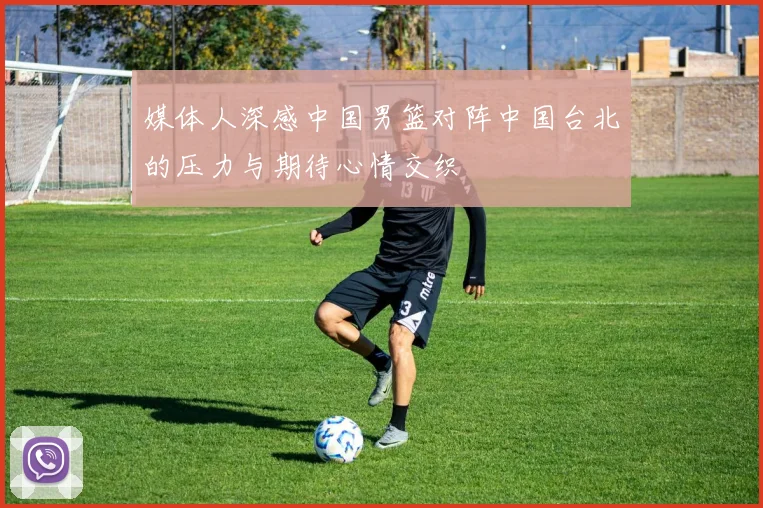 媒体人深感中国男篮对阵中国台北的压力与期待心情交织