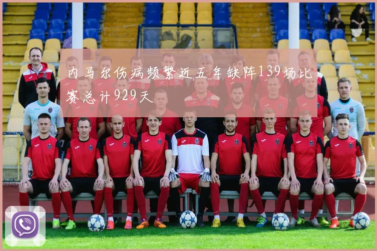 内马尔伤病频繁近五年缺阵139场比赛总计929天