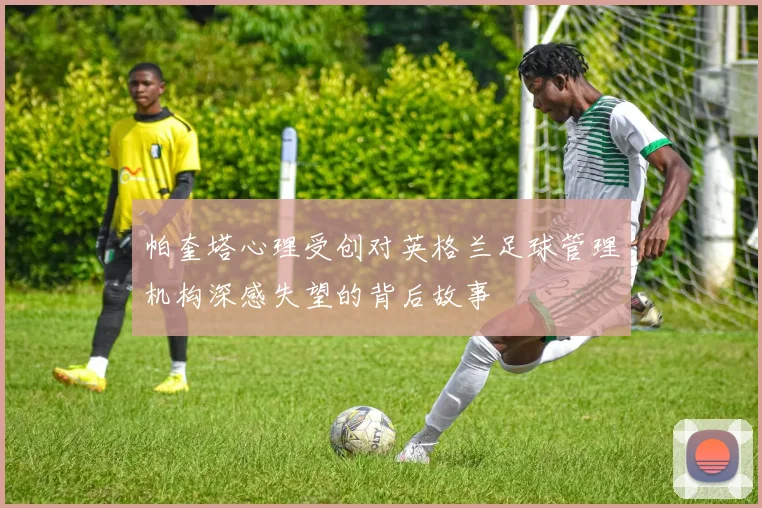 帕奎塔心理受创对英格兰足球管理机构深感失望的背后故事