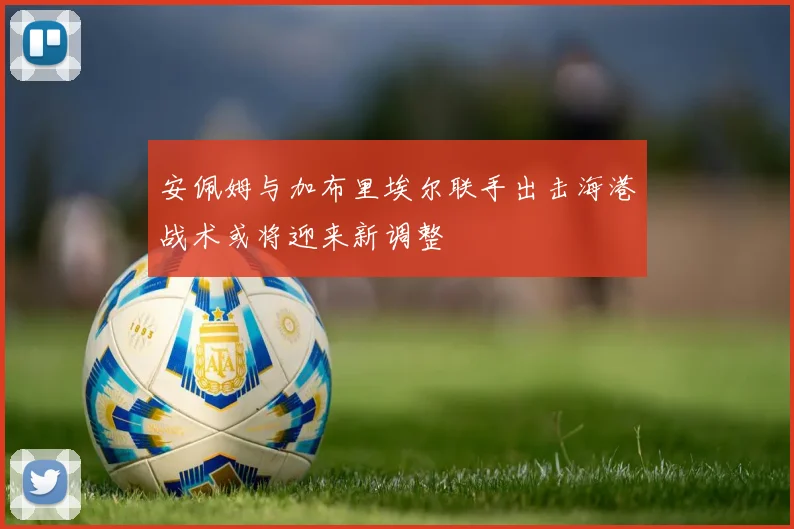 安佩姆与加布里埃尔联手出击海港战术或将迎来新调整