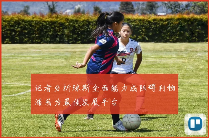 记者分析琼斯全面能力成阻碍利物浦或为最佳发展平台