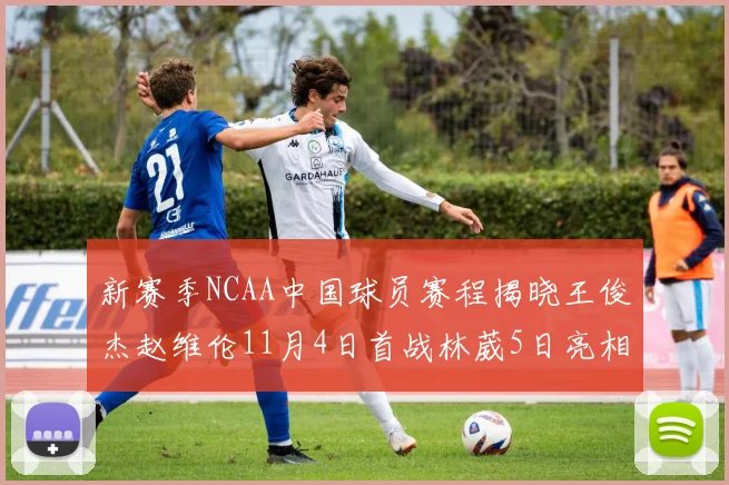 新赛季NCAA中国球员赛程揭晓王俊杰赵维伦11月4日首战林葳5日亮相