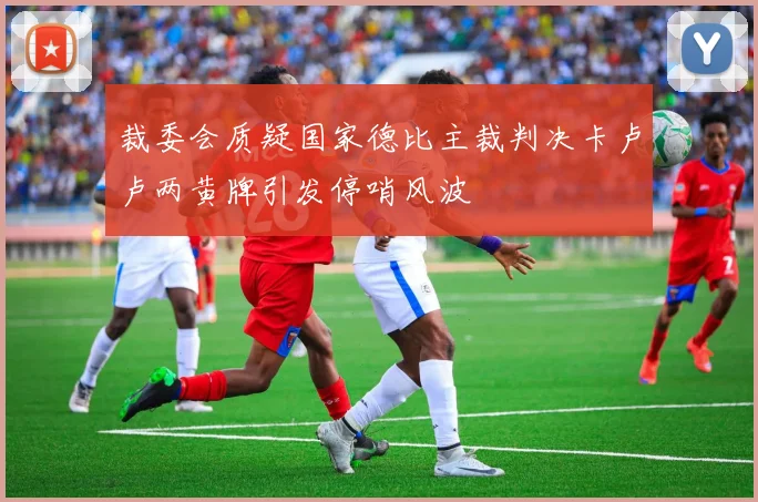 裁委会质疑国家德比主裁判决卡卢卢两黄牌引发停哨风波