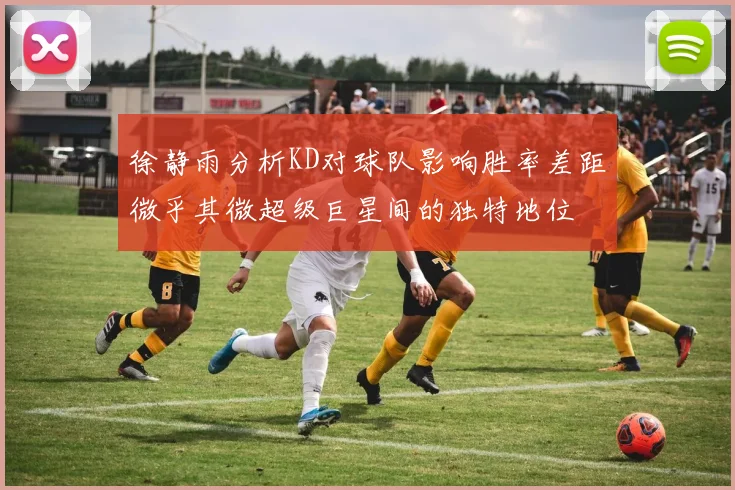 徐静雨分析KD对球队影响胜率差距微乎其微超级巨星间的独特地位