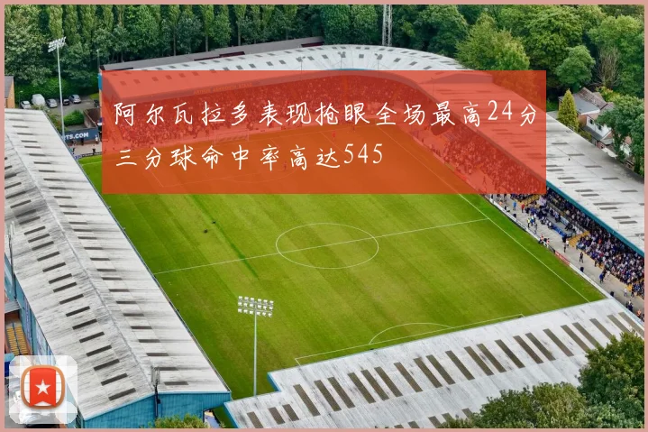 阿尔瓦拉多表现抢眼全场最高24分三分球命中率高达545
