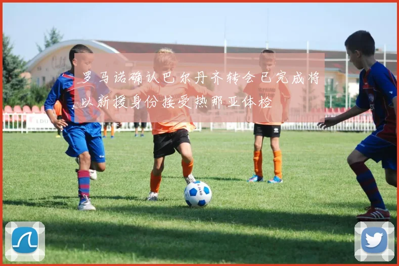罗马诺确认巴尔丹齐转会已完成将以新援身份接受热那亚体检