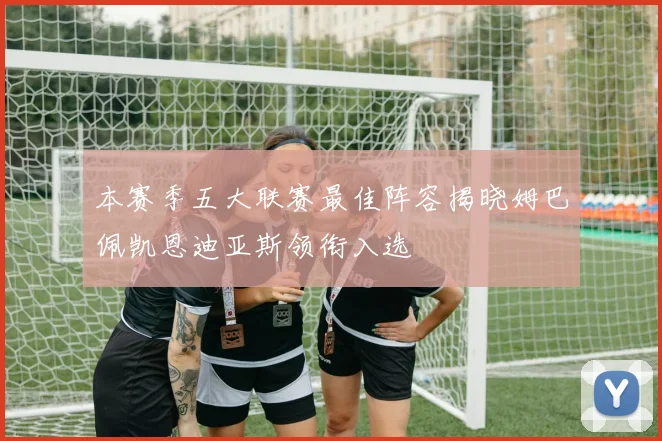 本赛季五大联赛最佳阵容揭晓姆巴佩凯恩迪亚斯领衔入选