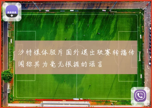 沙特媒体驳斥国外退出联赛转播传闻称其为毫无根据的谣言