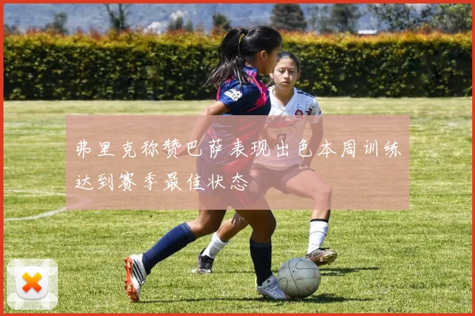 弗里克称赞巴萨表现出色本周训练达到赛季最佳状态