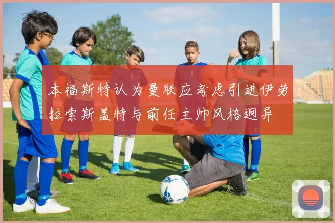 本福斯特认为曼联应考虑引进伊劳拉索斯盖特与前任主帅风格迥异