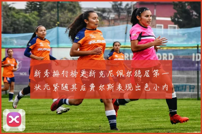 新秀排行榜更新克尼佩尔稳居第一状元紧随其后费尔斯表现出色小内姆哈德成功上榜
