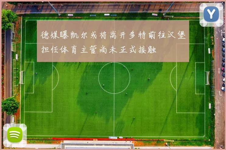 德媒曝凯尔或将离开多特前往汉堡担任体育主管尚未正式接触