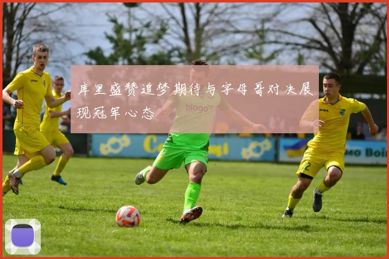 库里盛赞追梦期待与字母哥对决展现冠军心态