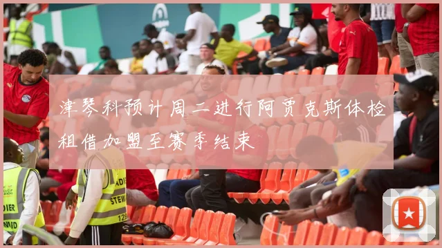 津琴科预计周二进行阿贾克斯体检租借加盟至赛季结束