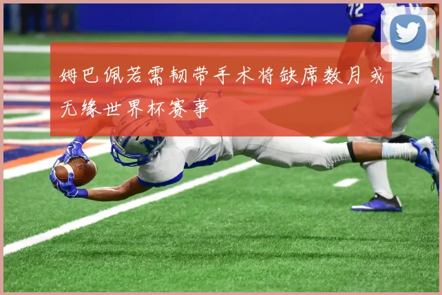姆巴佩若需韧带手术将缺席数月或无缘世界杯赛事