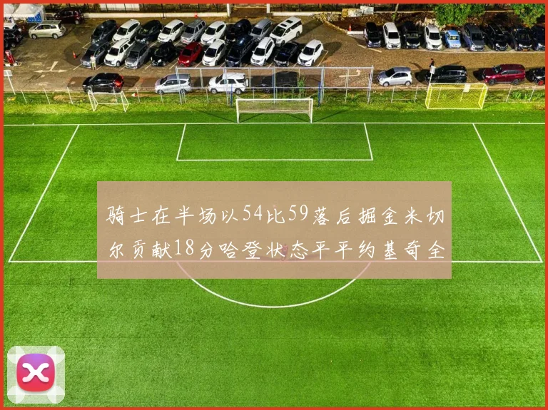骑士在半场以54比59落后掘金米切尔贡献18分哈登状态平平约基奇全能表现