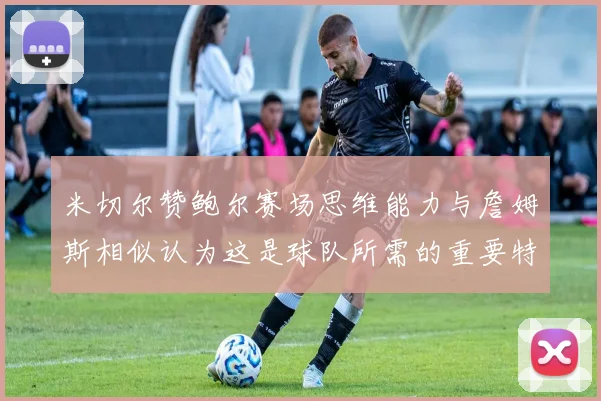 米切尔赞鲍尔赛场思维能力与詹姆斯相似认为这是球队所需的重要特质