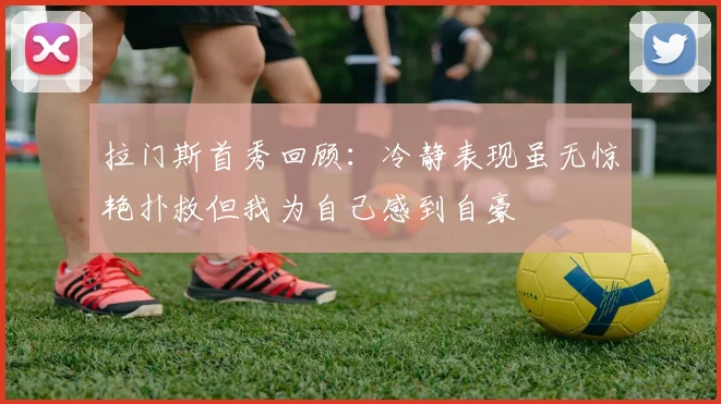 拉门斯首秀回顾：冷静表现虽无惊艳扑救但我为自己感到自豪