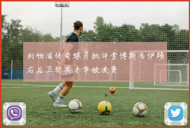 利物浦传奇球员批评索博斯洛伊踢右后卫称其才华被浪费