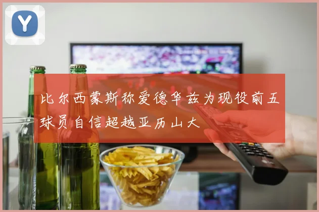 比尔西蒙斯称爱德华兹为现役前五球员自信超越亚历山大