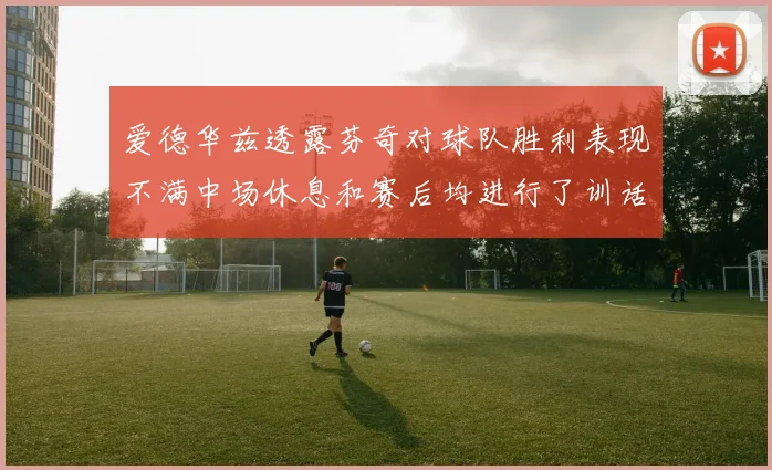 爱德华兹透露芬奇对球队胜利表现不满中场休息和赛后均进行了训话