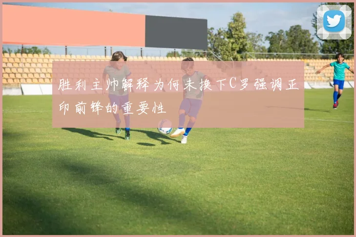 胜利主帅解释为何未换下C罗强调正印前锋的重要性