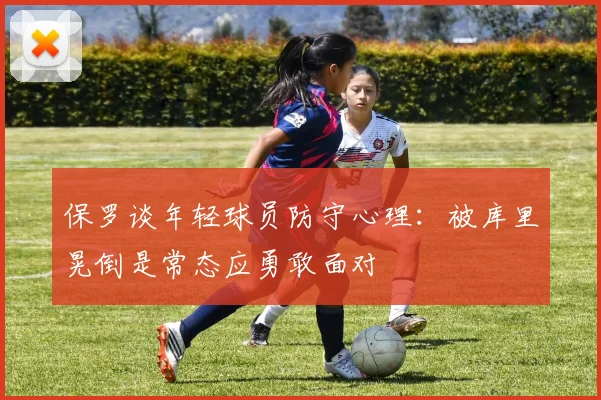 保罗谈年轻球员防守心理：被库里晃倒是常态应勇敢面对