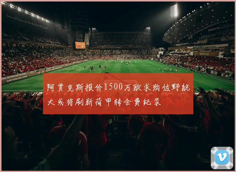 阿贾克斯报价1500万欧求购佐野航大或将刷新荷甲转会费纪录