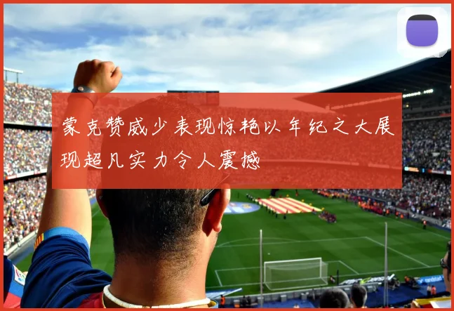 蒙克赞威少表现惊艳以年纪之大展现超凡实力令人震撼