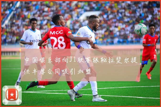 中国俱乐部向J1联赛银靴拉斐尔提供丰厚合同吸引加盟
