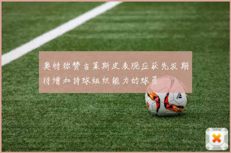 奥特称赞吉莱斯皮表现应获先发期待增加持球组织能力的球员