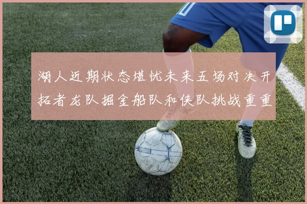 湖人近期状态堪忧未来五场对决开拓者龙队掘金船队和侠队挑战重重