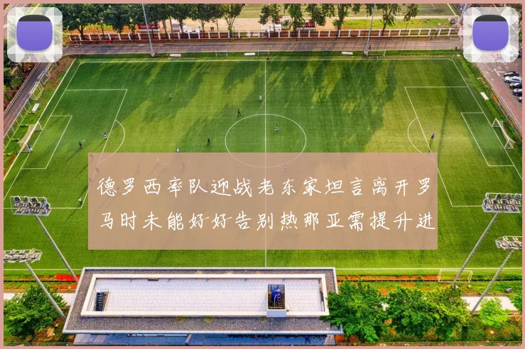 德罗西率队迎战老东家坦言离开罗马时未能好好告别热那亚需提升进攻强度