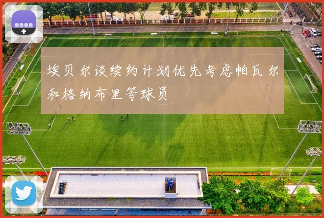 埃贝尔谈续约计划优先考虑帕瓦尔和格纳布里等球员