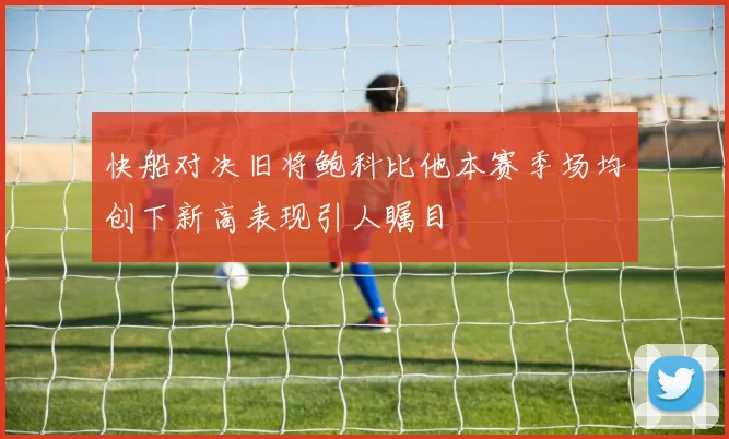 快船对决旧将鲍科比他本赛季场均创下新高表现引人瞩目