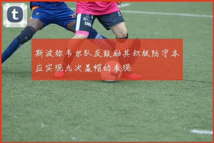 斯波称韦尔队友鼓励其积极防守本应实现九次盖帽的表现